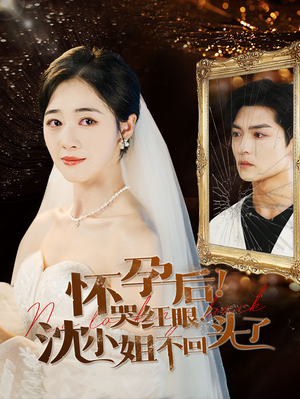 怀孕后！哭红眼！沈小姐不回头了（64集）短剧太上头了