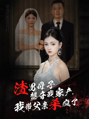 渣男母子想夺我家产，我带父亲杀疯了（52集）免费短剧看全集