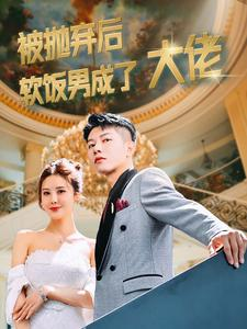 被抛弃后软饭男成了大佬（100集）短剧太上头了