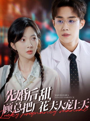 先婚后甜，顾总把厂花夫人宠上天（78集）爆火短剧抢先看