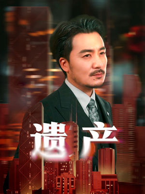 遗产（74集）短剧精彩不断