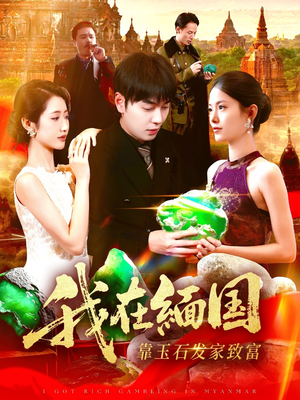 我在缅国靠玉石发家致富（112集）小短剧抢先看