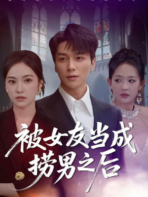 被女友当成捞男之后（60集）看到大结局