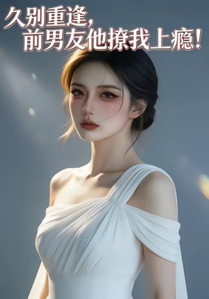 久别重逢，前男友他撩我上瘾！（22集）免费在线看全集