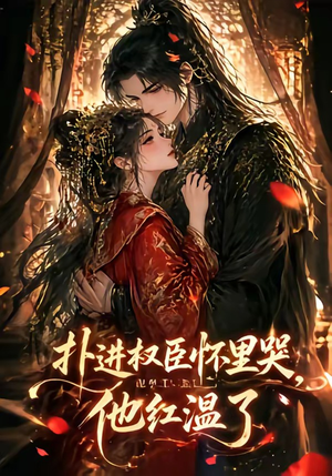 扑进权臣怀里哭，他红温了（60集）好看的短剧