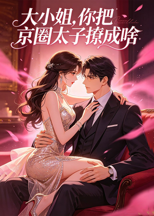 大小姐，你把京圈太子撩成啥（65集）全集一次看完